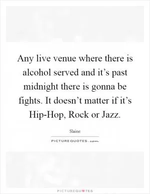Any live venue where there is alcohol served and it’s past midnight there is gonna be fights. It doesn’t matter if it’s Hip-Hop, Rock or Jazz Picture Quote #1