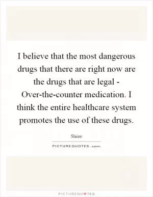 I believe that the most dangerous drugs that there are right now are the drugs that are legal - Over-the-counter medication. I think the entire healthcare system promotes the use of these drugs Picture Quote #1