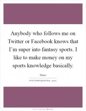 Anybody who follows me on Twitter or Facebook knows that I’m super into fantasy sports. I like to make money on my sports knowledge basically Picture Quote #1