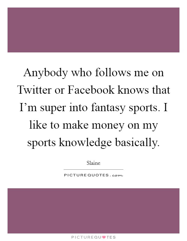 Anybody who follows me on Twitter or Facebook knows that I'm super into fantasy sports. I like to make money on my sports knowledge basically Picture Quote #1