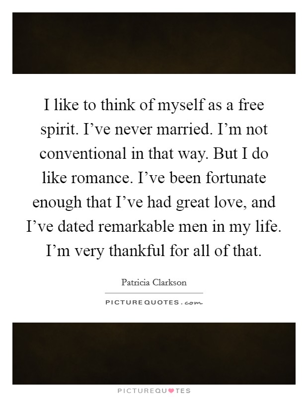 I like to think of myself as a free spirit. I've never married. I'm not conventional in that way. But I do like romance. I've been fortunate enough that I've had great love, and I've dated remarkable men in my life. I'm very thankful for all of that Picture Quote #1