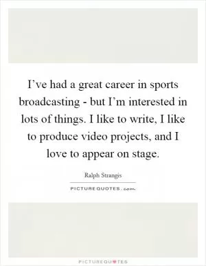 I’ve had a great career in sports broadcasting - but I’m interested in lots of things. I like to write, I like to produce video projects, and I love to appear on stage Picture Quote #1