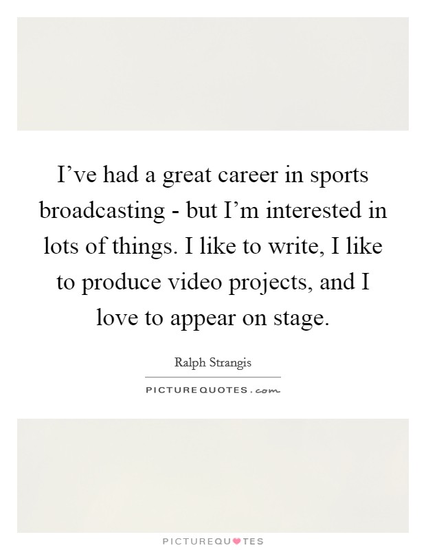 I've had a great career in sports broadcasting - but I'm interested in lots of things. I like to write, I like to produce video projects, and I love to appear on stage Picture Quote #1
