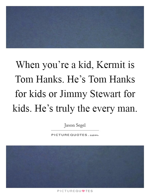 When you're a kid, Kermit is Tom Hanks. He's Tom Hanks for kids or Jimmy Stewart for kids. He's truly the every man Picture Quote #1