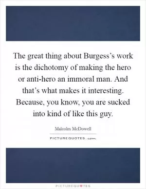 The great thing about Burgess’s work is the dichotomy of making the hero or anti-hero an immoral man. And that’s what makes it interesting. Because, you know, you are sucked into kind of like this guy Picture Quote #1