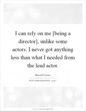 I can rely on me [being a director], unlike some actors. I never got anything less than what I needed from the lead actor Picture Quote #1