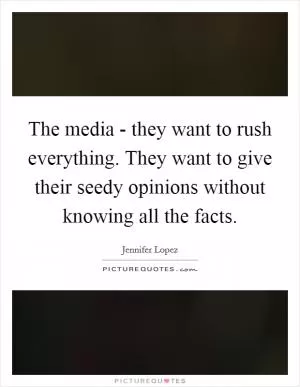 The media - they want to rush everything. They want to give their seedy opinions without knowing all the facts Picture Quote #1