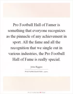 Pro Football Hall of Famer is something that everyone recognizes as the pinnacle of any achievement in sport. All the fame and all the recognition that we single out in various industries, the Pro Football Hall of Fame is really special Picture Quote #1