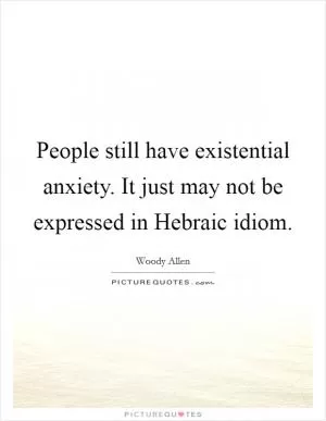 People still have existential anxiety. It just may not be expressed in Hebraic idiom Picture Quote #1