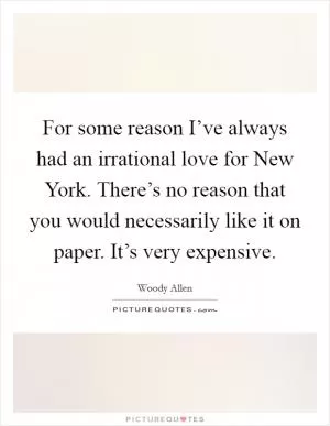 For some reason I’ve always had an irrational love for New York. There’s no reason that you would necessarily like it on paper. It’s very expensive Picture Quote #1