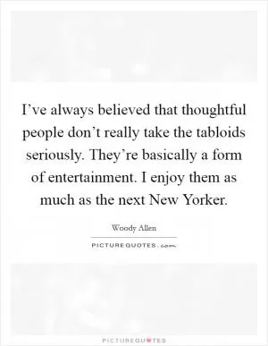 I’ve always believed that thoughtful people don’t really take the tabloids seriously. They’re basically a form of entertainment. I enjoy them as much as the next New Yorker Picture Quote #1
