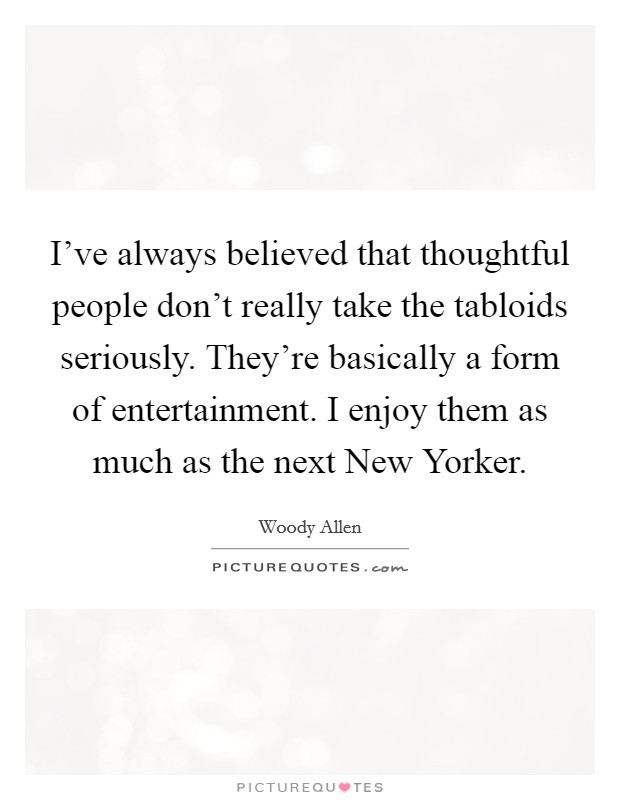 I've always believed that thoughtful people don't really take the tabloids seriously. They're basically a form of entertainment. I enjoy them as much as the next New Yorker Picture Quote #1