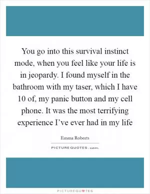 You go into this survival instinct mode, when you feel like your life is in jeopardy. I found myself in the bathroom with my taser, which I have 10 of, my panic button and my cell phone. It was the most terrifying experience I’ve ever had in my life Picture Quote #1