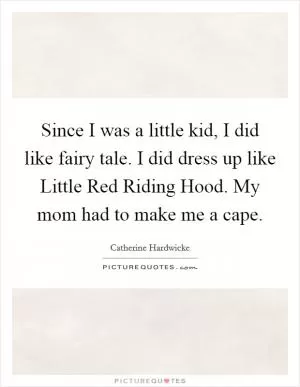 Since I was a little kid, I did like fairy tale. I did dress up like Little Red Riding Hood. My mom had to make me a cape Picture Quote #1