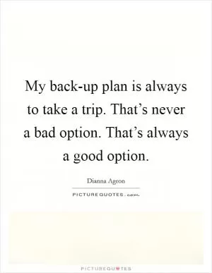My back-up plan is always to take a trip. That’s never a bad option. That’s always a good option Picture Quote #1