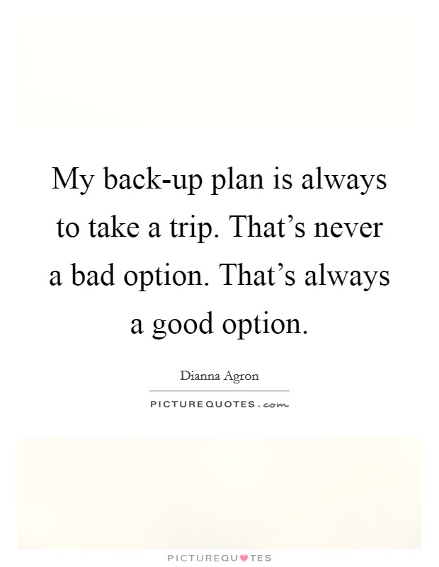 My back-up plan is always to take a trip. That's never a bad option. That's always a good option Picture Quote #1