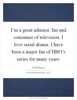 I’m a great admirer, fan and consumer of television. I love serial drama. I have been a major fan of HBO’s series for many years Picture Quote #1