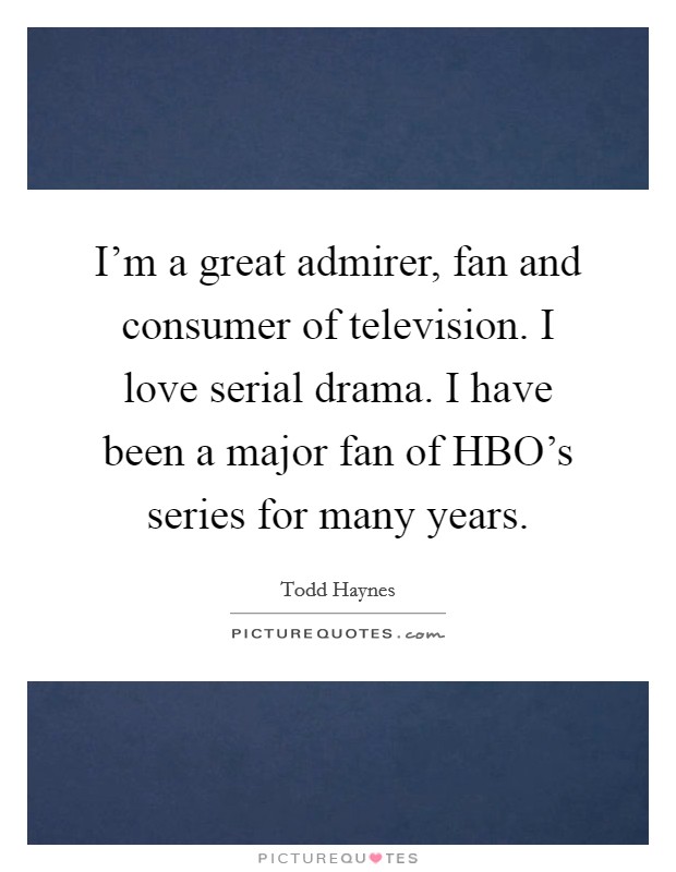 I'm a great admirer, fan and consumer of television. I love serial drama. I have been a major fan of HBO's series for many years Picture Quote #1