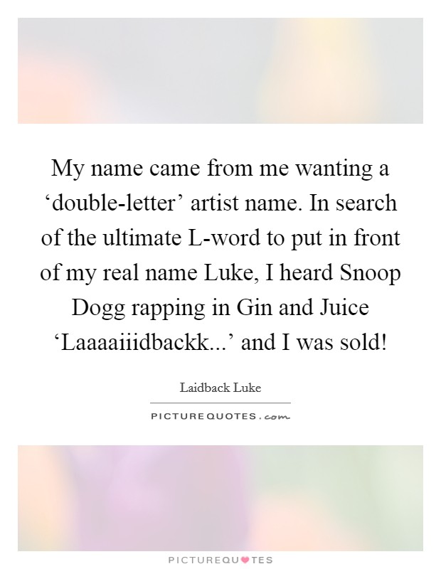 My name came from me wanting a ‘double-letter' artist name. In search of the ultimate L-word to put in front of my real name Luke, I heard Snoop Dogg rapping in Gin and Juice ‘Laaaaiiidbackk...' and I was sold! Picture Quote #1