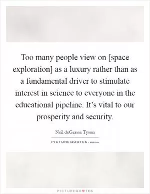 Too many people view on [space exploration] as a luxury rather than as a fundamental driver to stimulate interest in science to everyone in the educational pipeline. It’s vital to our prosperity and security Picture Quote #1