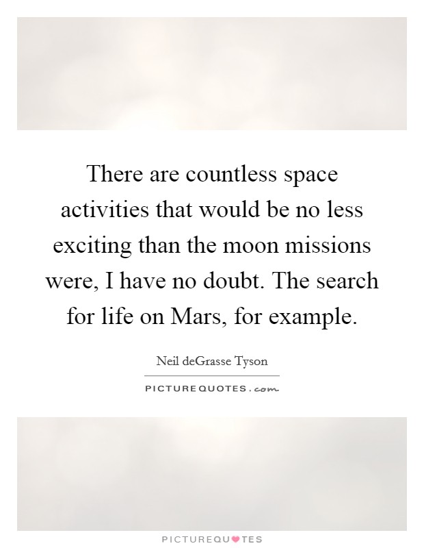 There are countless space activities that would be no less exciting than the moon missions were, I have no doubt. The search for life on Mars, for example Picture Quote #1