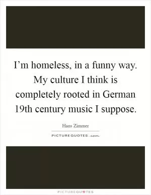I’m homeless, in a funny way. My culture I think is completely rooted in German 19th century music I suppose Picture Quote #1