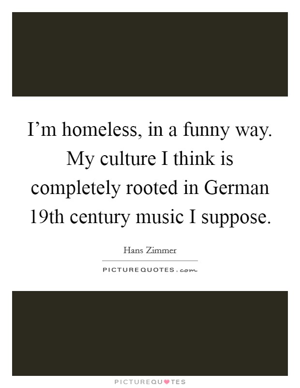 I'm homeless, in a funny way. My culture I think is completely rooted in German 19th century music I suppose Picture Quote #1