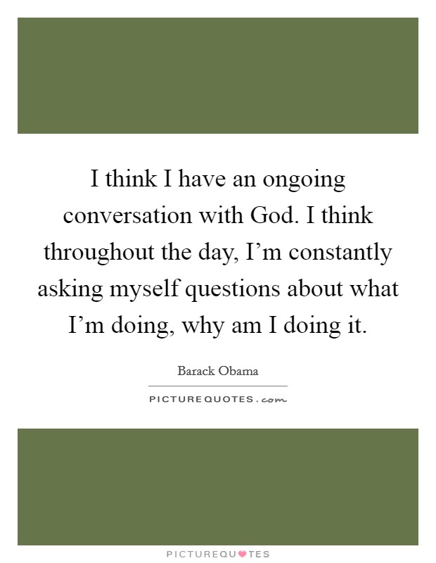 I think I have an ongoing conversation with God. I think throughout the day, I’m constantly asking myself questions about what I’m doing, why am I doing it Picture Quote #1