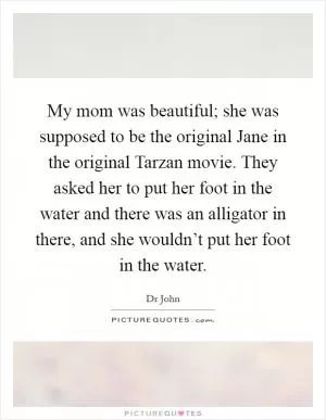 My mom was beautiful; she was supposed to be the original Jane in the original Tarzan movie. They asked her to put her foot in the water and there was an alligator in there, and she wouldn’t put her foot in the water Picture Quote #1