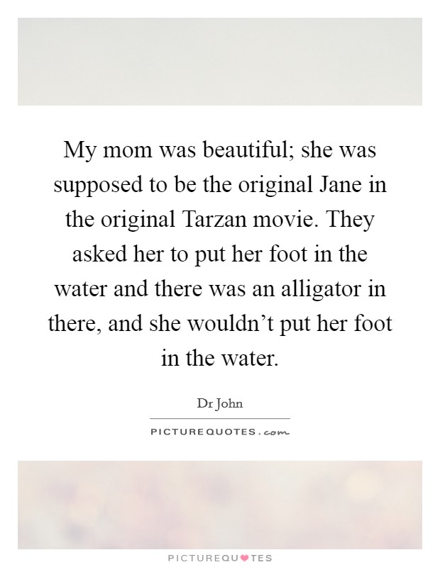 My mom was beautiful; she was supposed to be the original Jane in the original Tarzan movie. They asked her to put her foot in the water and there was an alligator in there, and she wouldn't put her foot in the water Picture Quote #1