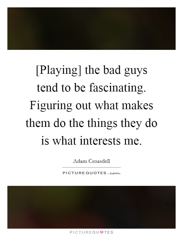[Playing] the bad guys tend to be fascinating. Figuring out what makes them do the things they do is what interests me Picture Quote #1