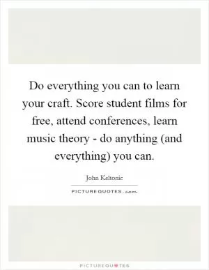 Do everything you can to learn your craft. Score student films for free, attend conferences, learn music theory - do anything (and everything) you can Picture Quote #1