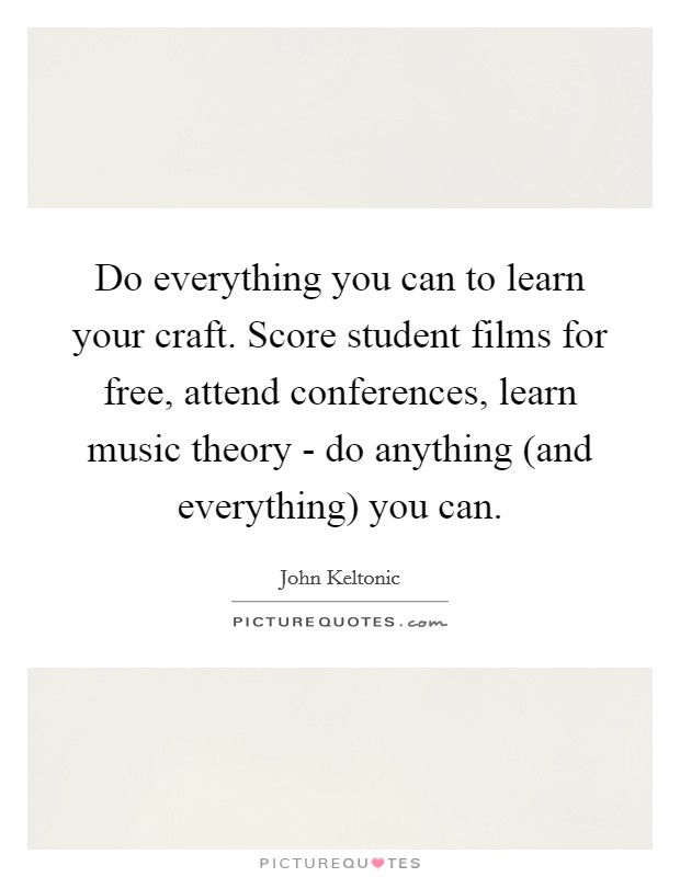 Do everything you can to learn your craft. Score student films for free, attend conferences, learn music theory - do anything (and everything) you can Picture Quote #1