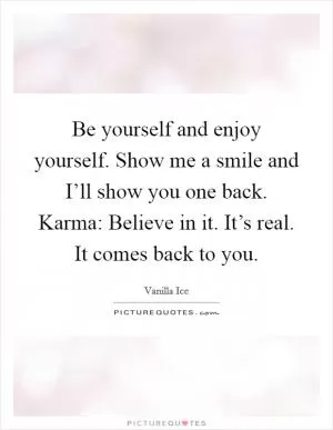 Be yourself and enjoy yourself. Show me a smile and I’ll show you one back. Karma: Believe in it. It’s real. It comes back to you Picture Quote #1