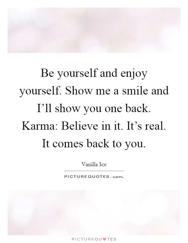 Be yourself and enjoy yourself. Show me a smile and I'll show you one back. Karma: Believe in it. It's real. It comes back to you Picture Quote #1