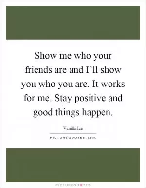 Show me who your friends are and I’ll show you who you are. It works for me. Stay positive and good things happen Picture Quote #1