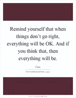 Remind yourself that when things don’t go right, everything will be OK. And if you think that, then everything will be Picture Quote #1