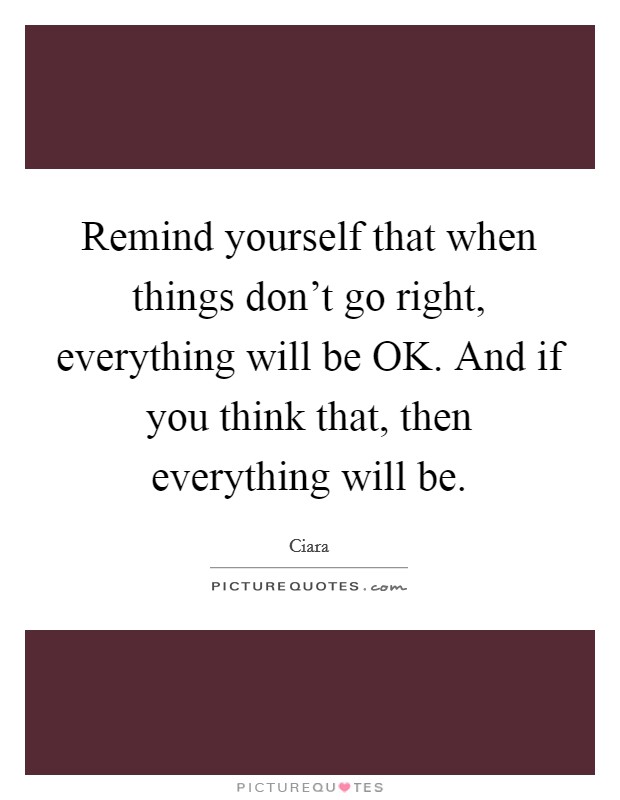 Remind yourself that when things don't go right, everything will be OK. And if you think that, then everything will be Picture Quote #1
