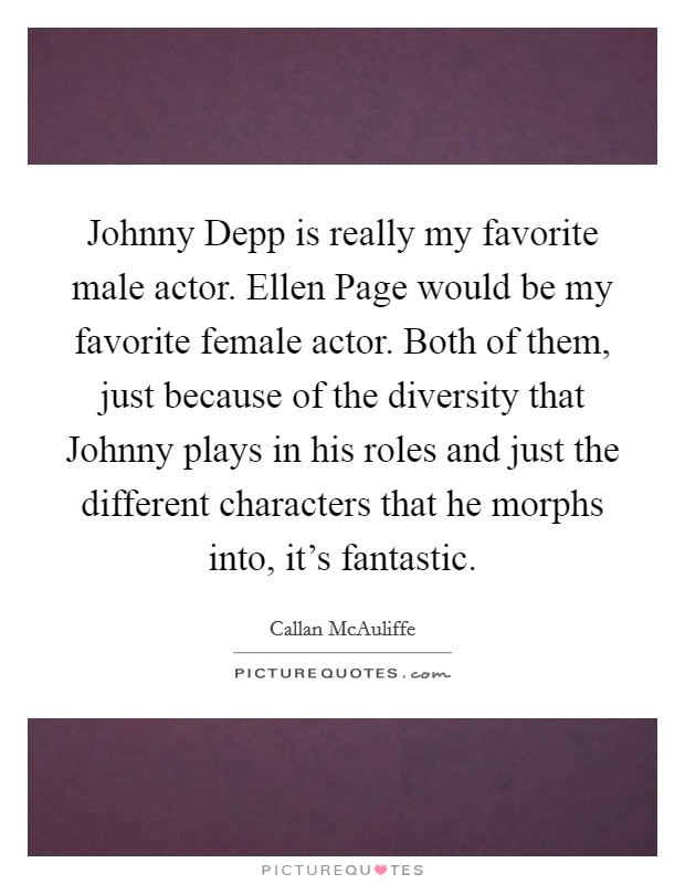 Johnny Depp is really my favorite male actor. Ellen Page would be my favorite female actor. Both of them, just because of the diversity that Johnny plays in his roles and just the different characters that he morphs into, it's fantastic Picture Quote #1