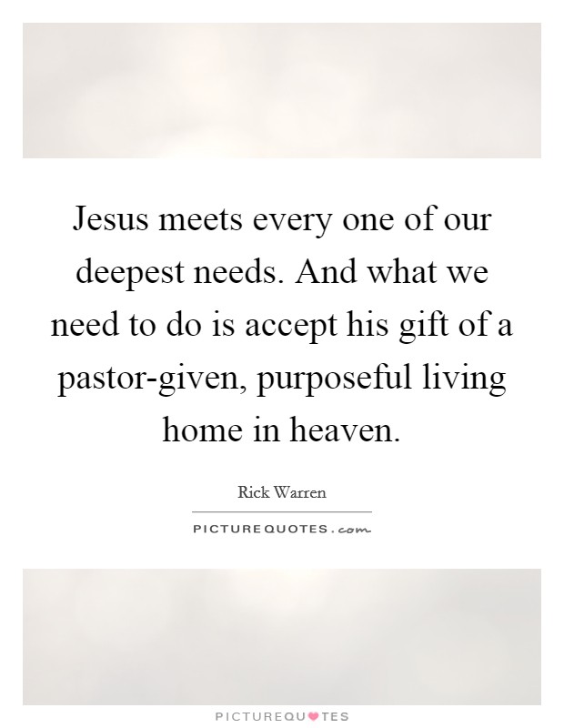Jesus meets every one of our deepest needs. And what we need to do is accept his gift of a pastor-given, purposeful living home in heaven Picture Quote #1