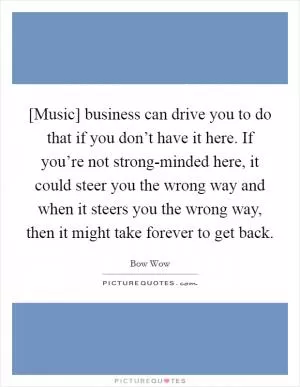 [Music] business can drive you to do that if you don’t have it here. If you’re not strong-minded here, it could steer you the wrong way and when it steers you the wrong way, then it might take forever to get back Picture Quote #1