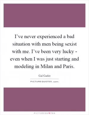 I’ve never experienced a bad situation with men being sexist with me. I’ve been very lucky - even when I was just starting and modeling in Milan and Paris Picture Quote #1