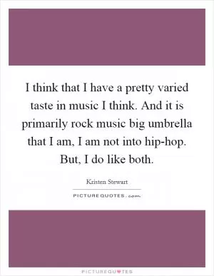 I think that I have a pretty varied taste in music I think. And it is primarily rock music big umbrella that I am, I am not into hip-hop. But, I do like both Picture Quote #1