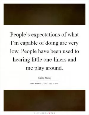 People’s expectations of what I’m capable of doing are very low. People have been used to hearing little one-liners and me play around Picture Quote #1