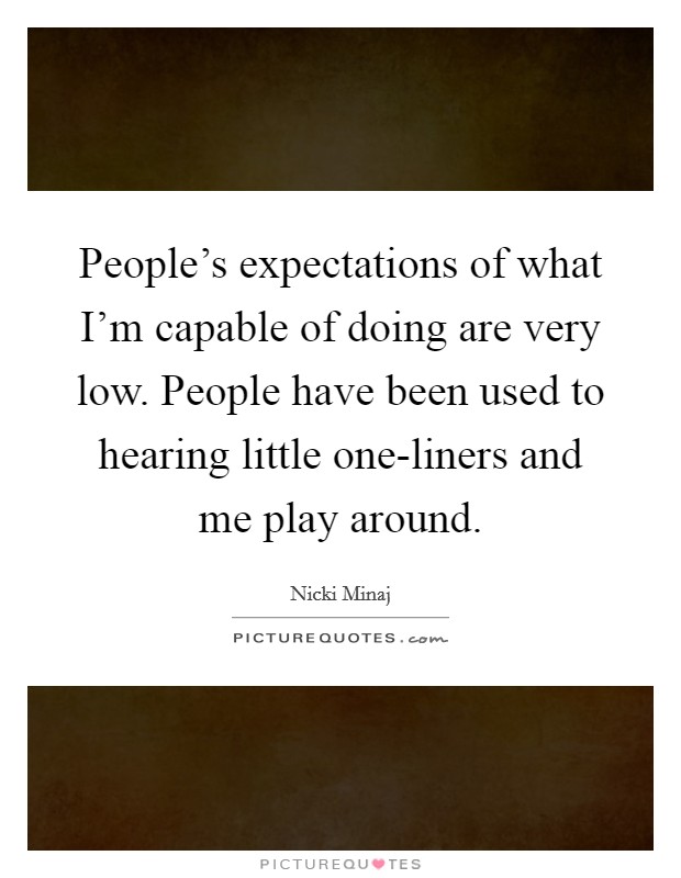 People's expectations of what I'm capable of doing are very low. People have been used to hearing little one-liners and me play around Picture Quote #1