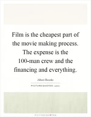 Film is the cheapest part of the movie making process. The expense is the 100-man crew and the financing and everything Picture Quote #1
