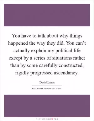 You have to talk about why things happened the way they did. You can’t actually explain my political life except by a series of situations rather than by some carefully constructed, rigidly progressed ascendancy Picture Quote #1