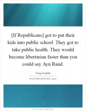 [If Republicans] got to put their kids into public school. They got to take public health. They would become libertarian faster than you could say Ayn Rand Picture Quote #1