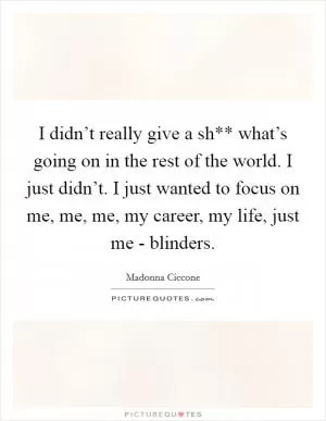 I didn’t really give a sh** what’s going on in the rest of the world. I just didn’t. I just wanted to focus on me, me, me, my career, my life, just me - blinders Picture Quote #1
