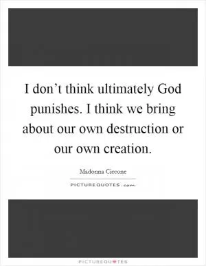 I don’t think ultimately God punishes. I think we bring about our own destruction or our own creation Picture Quote #1